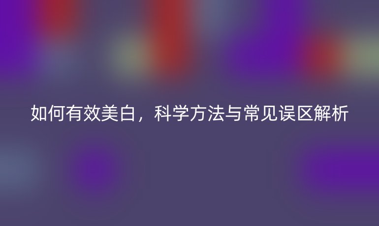 如何有效美白，科學方法與常見誤區解析