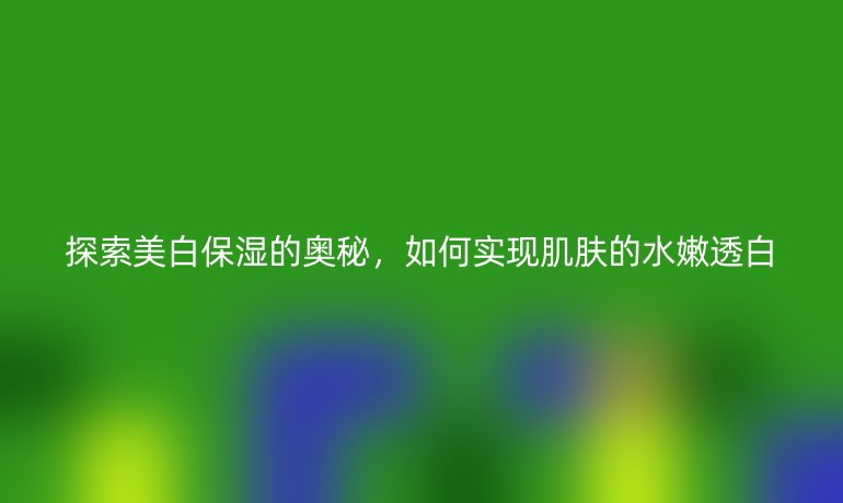 探索美白保濕的奧秘，如何實現肌膚的水嫩透白