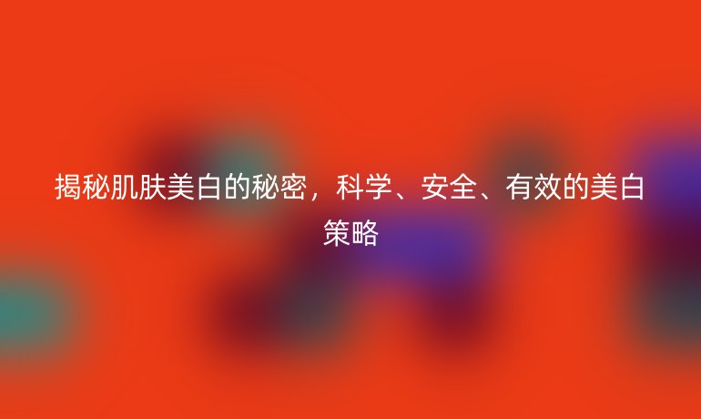 揭秘肌膚美白的秘密，科學、安全、有效的美白策略