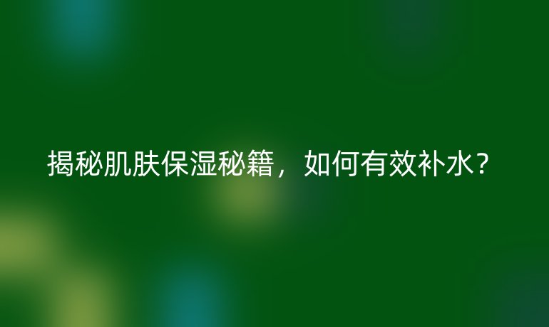 揭秘肌膚保濕秘籍，如何有效補水？