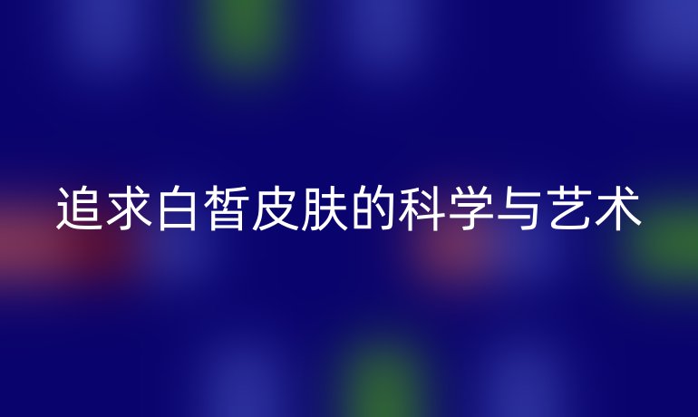 追求白皙皮膚的科學與藝術