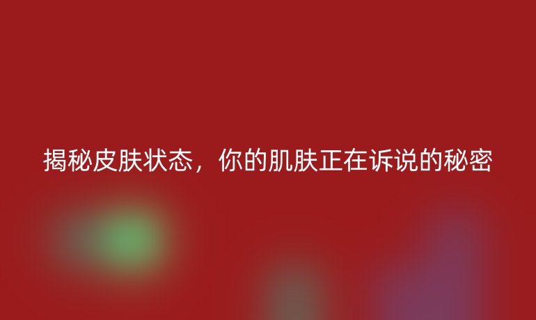 揭秘皮膚狀態，你的肌膚正在訴說的秘密