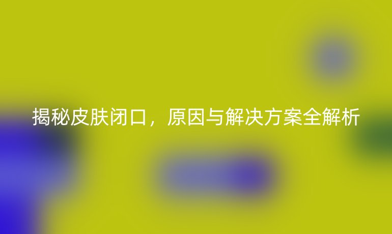 揭秘皮膚閉口，原因與解決方案全解析