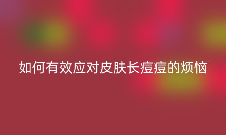 如何有效應(yīng)對(duì)皮膚長(zhǎng)痘痘的煩惱