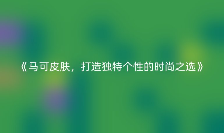 《馬可皮膚，打造獨特個性的時尚之選》