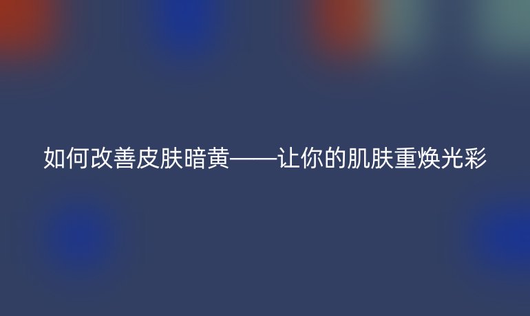 如何改善皮膚暗黃——讓你的肌膚重?zé)ü獠? /></p><ul>
</ul></p>
    </div>

 
    <br>
    <div   id=