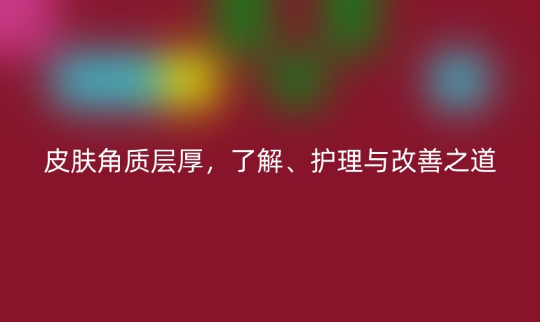 皮膚角質(zhì)層厚，了解、護(hù)理與改善之道