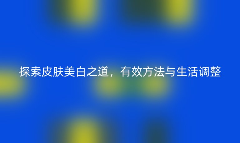 探索皮膚美白之道，有效方法與生活調整