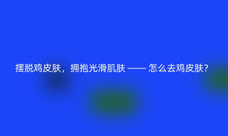 擺脫雞皮膚，擁抱光滑肌膚 —— 怎么去雞皮膚？