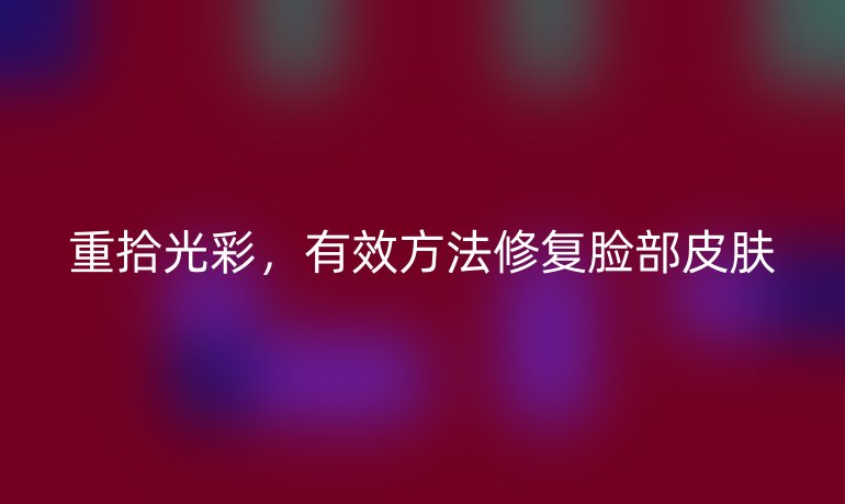 重拾光彩，有效方法修復臉部皮膚