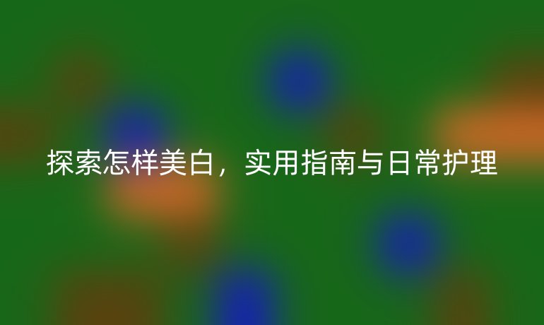 探索怎樣美白，實用指南與日常護理