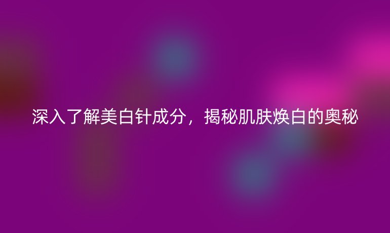 深入了解美白針成分，揭秘肌膚煥白的奧秘