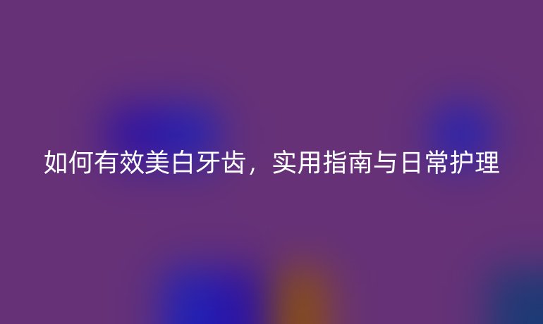 如何有效美白牙齒，實用指南與日常護理