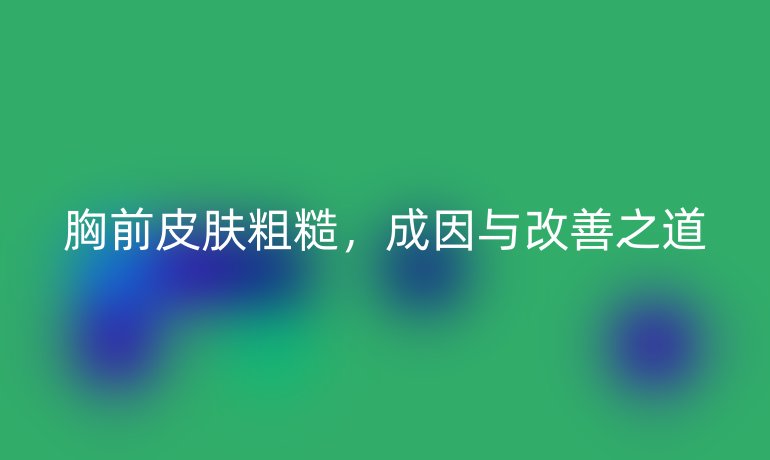 胸前皮膚粗糙，成因與改善之道