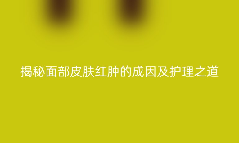 揭秘面部皮膚紅腫的成因及護理之道