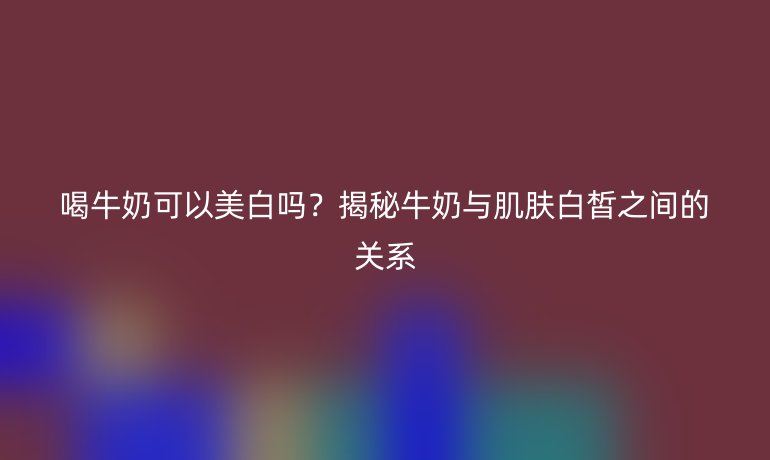 喝牛奶可以美白嗎？揭秘牛奶與肌膚白皙之間的關系