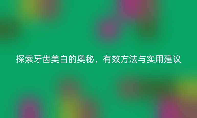 探索牙齒美白的奧秘，有效方法與實用建議