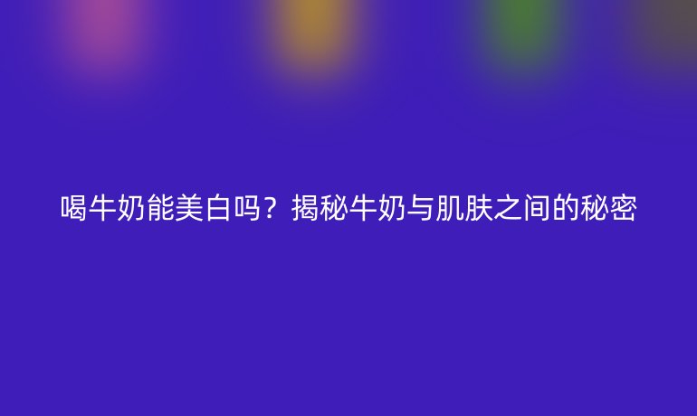 喝牛奶能美白嗎？揭秘牛奶與肌膚之間的秘密