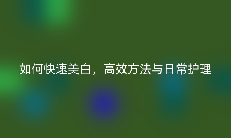 如何快速美白，高效方法與日常護(hù)理