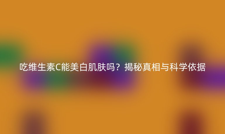 吃維生素C能美白肌膚嗎？揭秘真相與科學依據