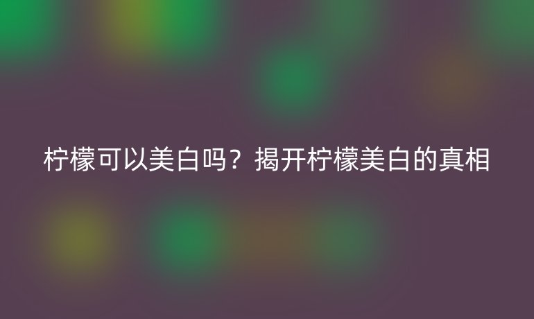 檸檬可以美白嗎？揭開檸檬美白的真相