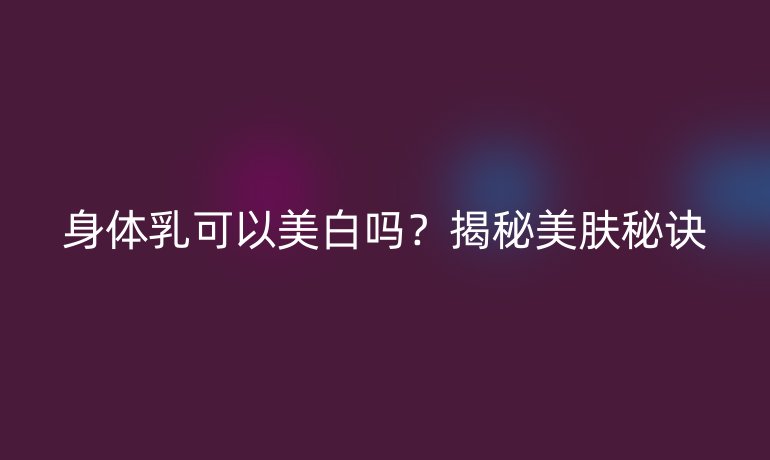 身體乳可以美白嗎？揭秘美膚秘訣