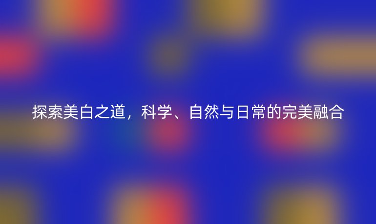 探索美白之道，科學(xué)、自然與日常的完美融合