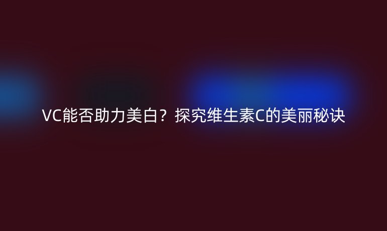 VC能否助力美白？探究維生素C的美麗秘訣