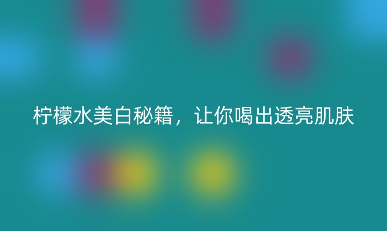 檸檬水美白秘籍，讓你喝出透亮肌膚