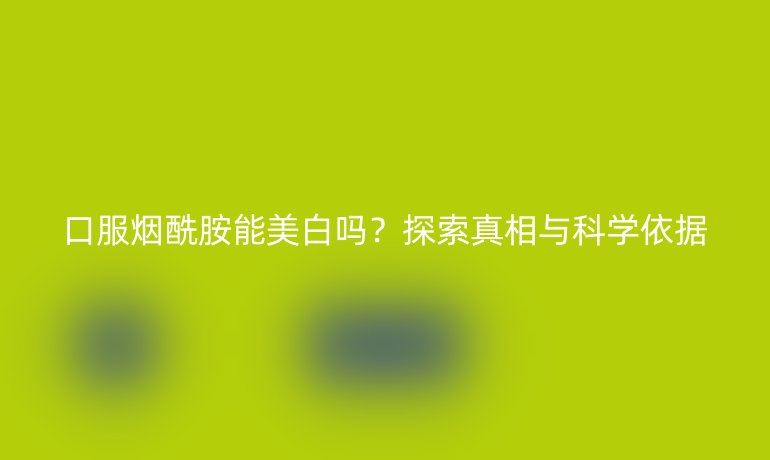 口服煙酰胺能美白嗎？探索真相與科學(xué)依據(jù)