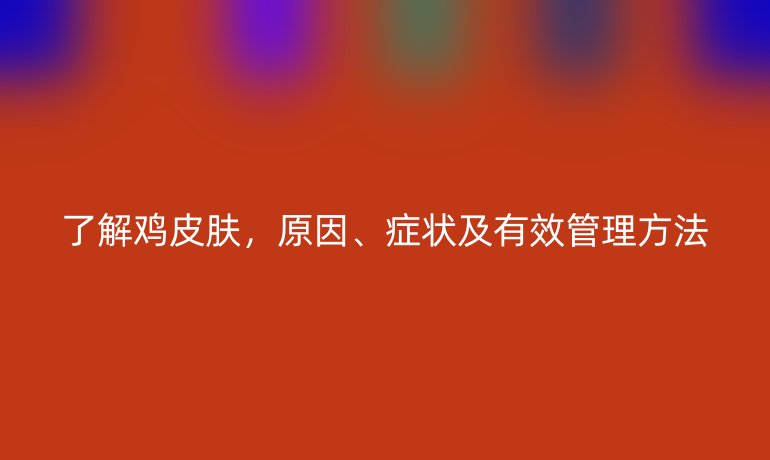 了解雞皮膚，原因、癥狀及有效管理方法