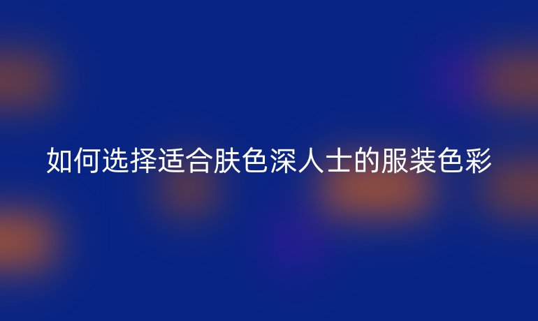 如何選擇適合膚色深人士的服裝色彩