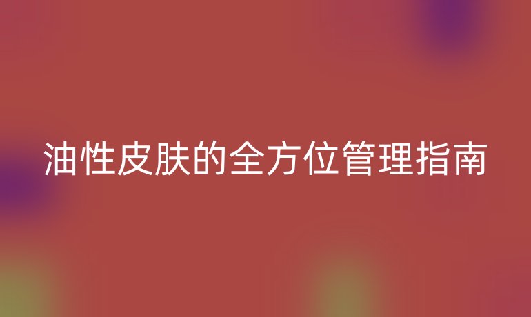 油性皮膚的全方位管理指南