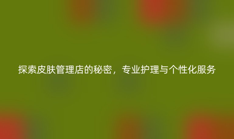 探索皮膚管理店的秘密，專業護理與個性化服務