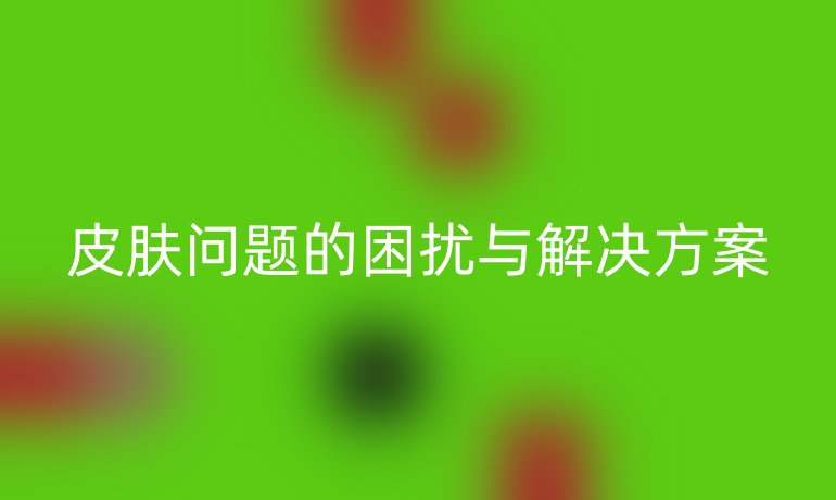 皮膚問題的困擾與解決方案