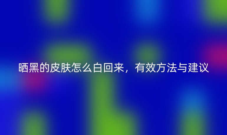 曬黑的皮膚怎么白回來，有效方法與建議