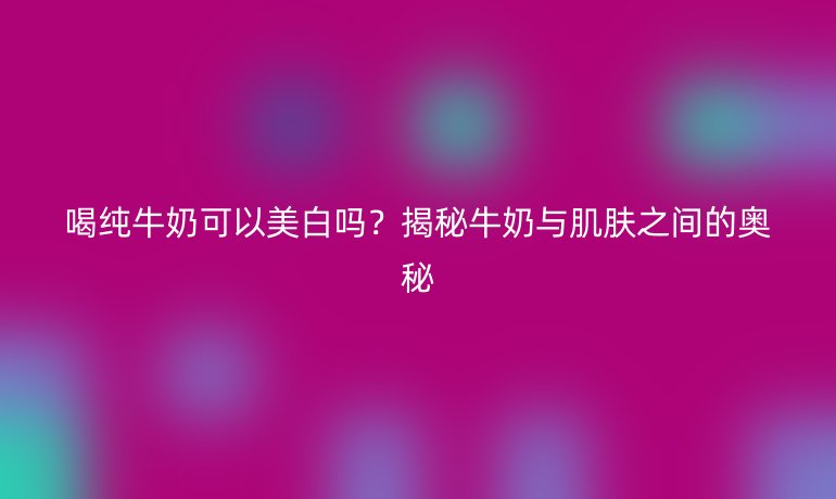 喝純牛奶可以美白嗎？揭秘牛奶與肌膚之間的奧秘