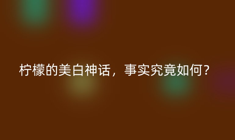 檸檬的美白神話，事實究竟如何？