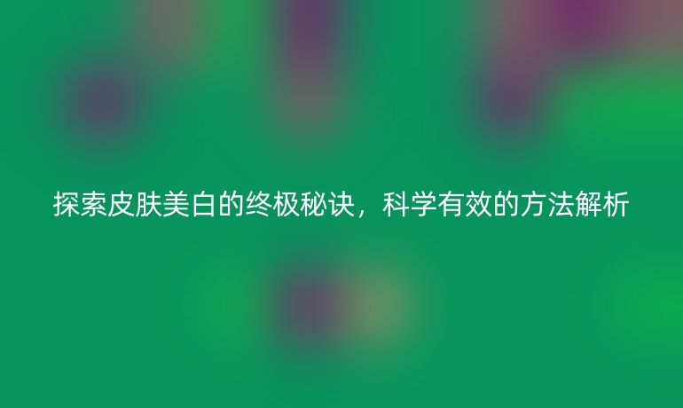 探索皮膚美白的終極秘訣，科學有效的方法解析