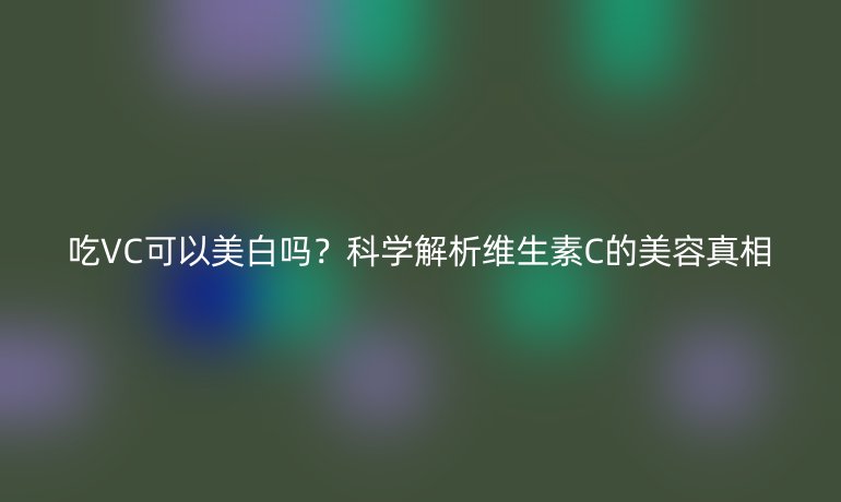 吃VC可以美白嗎？科學解析維生素C的美容真相