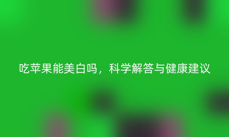 吃蘋果能美白嗎，科學解答與健康建議