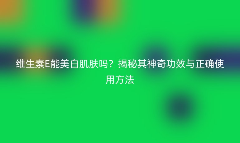 維生素E能美白肌膚嗎？揭秘其神奇功效與正確使用方法