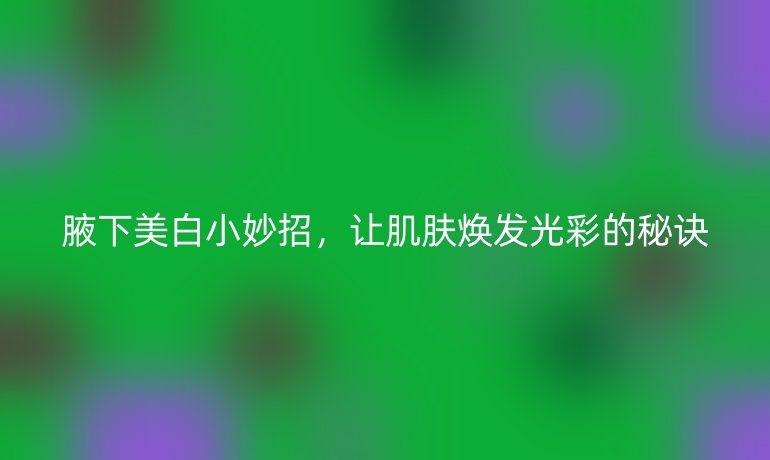 腋下美白小妙招，讓肌膚煥發光彩的秘訣