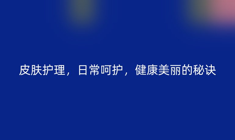 皮膚護理，日常呵護，健康美麗的秘訣