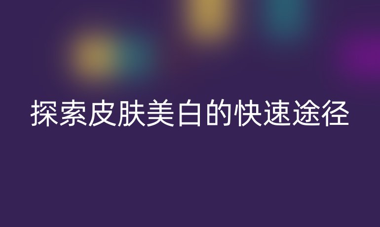 探索皮膚美白的快速途徑