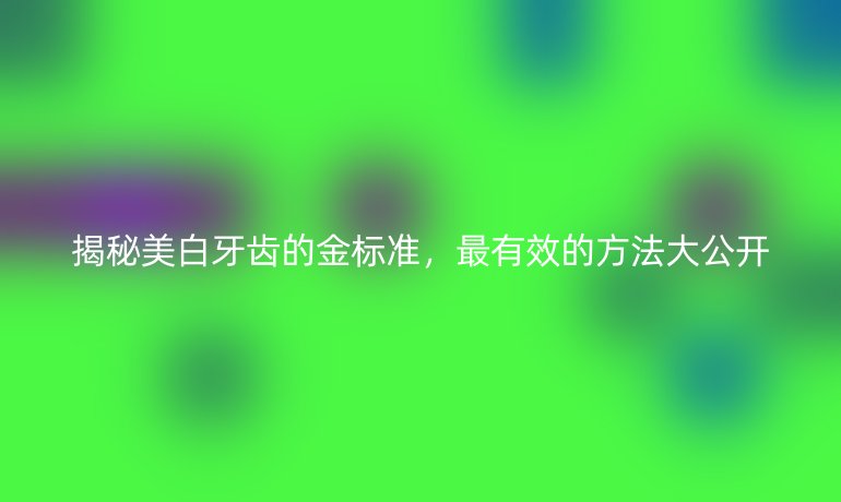 揭秘美白牙齒的金標(biāo)準(zhǔn)，最有效的方法大公開