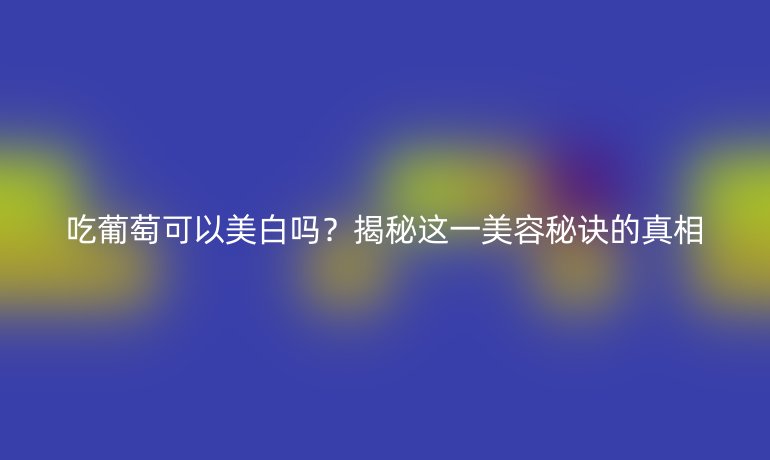 吃葡萄可以美白嗎？揭秘這一美容秘訣的真相