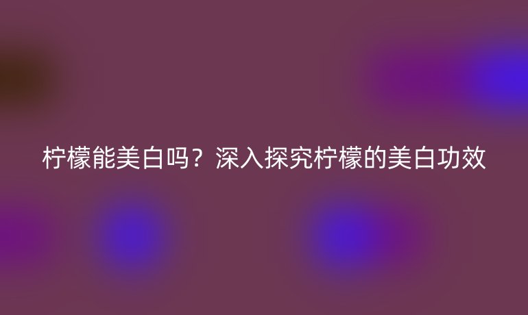 檸檬能美白嗎？深入探究檸檬的美白功效