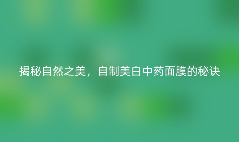 揭秘自然之美，自制美白中藥面膜的秘訣