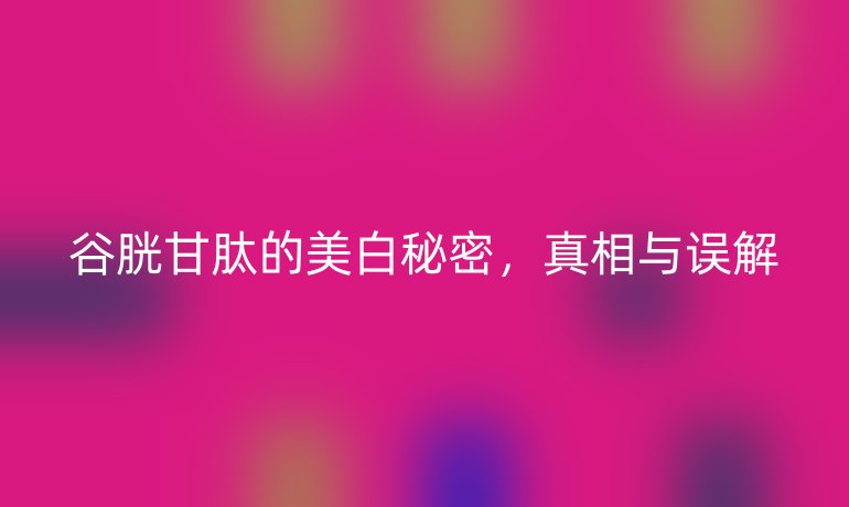 谷胱甘肽的美白秘密，真相與誤解